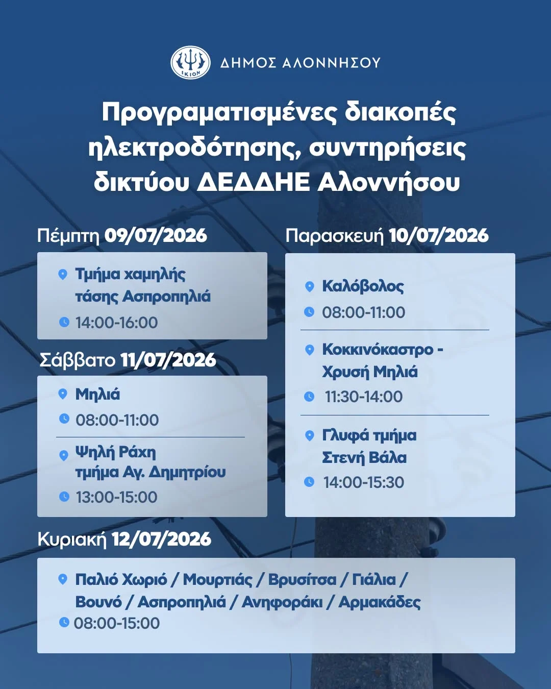 May be an image of text that says 'रষ্যी IKION ΔΗΜΟΣ ΑΛΟΝΝΗΣΟΥ Προγραματισμένες διακοπές λεκτροδότησης, συντηρήσεις δικτύου AEAAHΕ Αλοννήσου Πέμπτη 09/07/2026 Τμήμα χαμηλής τάσης Ασηροπηλιά 14:00-16:00 Παρασκευή 10/07/2026 Καλόβολος 08:00-11:00 Σάββατο 11/07/2026 Μηλιά 08:00-11:00 9 Κοκκινόκαστρο- Χρυσή Μηλιά 11:30-14：00 Ψηλή Ράχη τμήμα Αγ. Δημητρίου 13:00-15：00 Γλυφά τμήμα Στενή Βάλα 14:00-15:30 Κυριακή 12/07/2026 Παλιό Χωριό / Μουρτάς/ Βρυσίτσα, /Γιάλια/ Βουνό. / Ασπροπηλιά/ Ανηφοράκι Αρμακάδες 08:00-15:00'