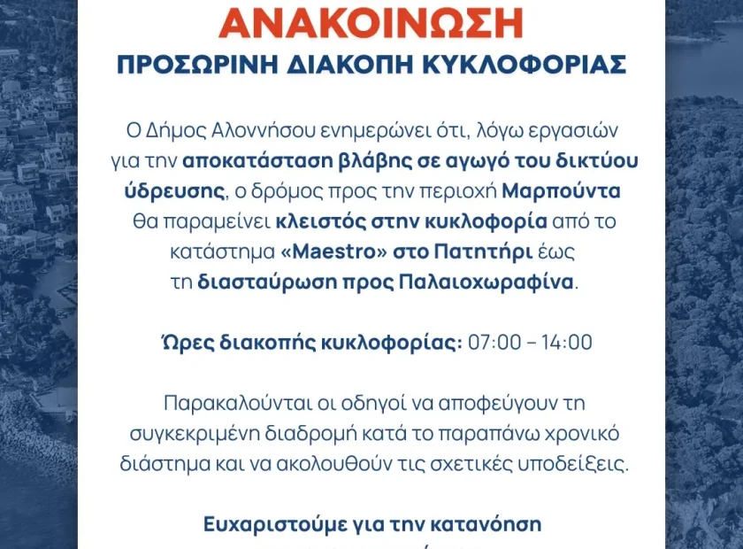 May be an image of ‎text that says '‎ΑΝΑΚΟΙΝΩΣΗ ΠΡΟΣΩΡΙΝΗ ΔΙΑΚΟΠΗ ΚΥΚΛΟΦΟΡΙΑΣ o Δήμος Αλοννήσου ενημερώνει ότι, λόγω εργασιών για την αποκατάσταση βλάβης σε αγωγό του δικτύου ύδρευσης, Οδρόμος προς την περιοχή Μαρπούντα θα παραμείνει κλειστός στην κυκλοφορία από το κατάστημα «Maestro» στο Πατητήρι έως τη διασταύρωση προς Παλαιοχωραφίνα. Ώρες διακοπής κυκλοφορίας: 07:00 14:00 Παρακαλούνται οι οδηγοί να αποφεύγουν τη συγκεκριμένη διαδρομή κατά το παραπάνω χρονικό διάστημα και να ακολουθούν τις σχετικές σχετικέςυποδείεις. υποδείξεις. Ευχαριστούμε για την κατανόηση και τη συνεργασία σας. ال KION ΔΗΜΟΣ ΑΛΟΝΝΗΣΟΥ‎'‎