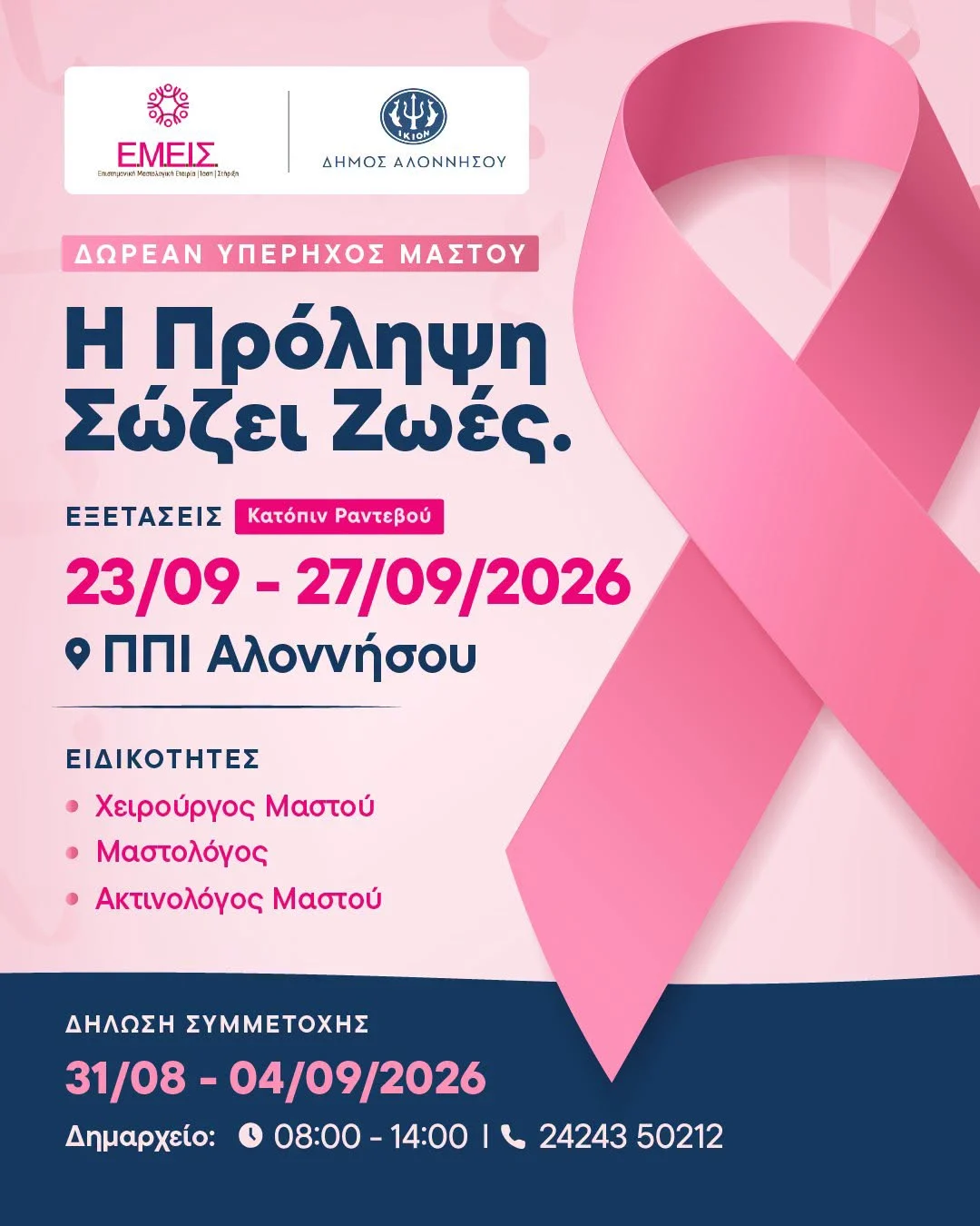 May be an image of text that says 'パパ ኤል ΕΜΕΙΣ (. Dxpệr inm.oreMersie 4 KIO ΔΗΜΟΣ ΔΗΜΟΣΑΛΟΝΝΗΣΟΥ ΑΛΟΝΝΗΣΟΥ ΔΩΡΕΑΝ ΥΠΕΡΗΧΟΣ ΜΑΣΤΟΥ Η Πρόληψη Σώζει Ζωές. ΕΞΕΤΑΣΕΙΣ Κατόπιν Ραντεβού 23/09 -27/09/2026 ΠπΙ Αλοννήσου ΕΙΔΙΚΟΤΗΤΕΣ Χειρούργος Μαστού ·Μαστολόγος Ακτινολόγος Μαστού ΔΗΛΩΣΗ ΣΥΜΜΕΤΟΧΗΣ 31/08-04/09/2026 31/08 04/09/2026 Δημαρχείο: 08:00-14:00 14:00 08:00 24243 2424350212 50212'