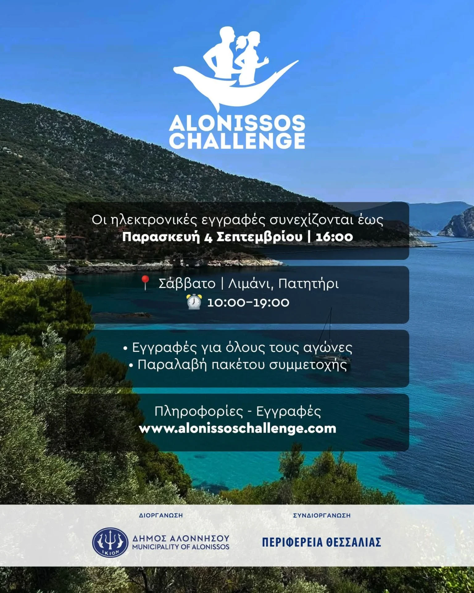 May be an image of text that says 'ALONISSOS CHALLENGE Οι ηλεκτρονικές εγγραφές συνεχίζονται έως Παρασκευή4" 4 Σεπτεμβρίου Παρασκευή 16:00 இைசിகம். ာမညခပိသန်း ..の.かす。 Σάββατο Λιμάνι, Πατητήρι 10:00-19:00 ·Εγγραφές για όλους τους αγώνες ·Παραλαβή πακέτου συμμετοχής πληροφορίες Εγγραφές www.alonissoschallenge.com ΔΙΟΡΓΑΝΩΣΗ AЮOΡΓ ΣΥΝΔΙΟΡΓΑΝΩΣΗ Pr ΓΑΝΩΣΗ ΣΥΝΔΙ ੴ੫) ΔΗΜΟΣ ΣΗΜΟΣΑΛΟΝΝΗΣΟΥ ΑΛΟΝΝΗΣΟΥ MUNICIPALITYOF MUNICIPALITYOFALONISSOS ALONISSOS IKION ΠΕΡΙΦΕΡΕΙΑ ΘΕΣΣΑΛΙΑΣ'