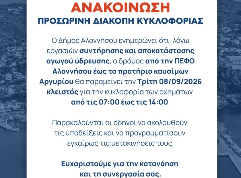 May be an image of text that says 'ΑΝΑΚΟΙΝΩΣΗ ΠΡΟΣΩΡΙΝΗ ΔΙΑΚΟΠΗ ΚΥΚΛΟΦΟΡΙΑΣ ο Δήμος Αλοννήσου ενημερώνει ότι, λόγω εργασιών συντήρησης και αποκατάστασης αγωγού ύδρευσης, o δρόμος από την ΠΕΦO Αλοννήσου έως το πρατήριο καυσίμων Αργυρίου θα παραμείνει την Τρίτη 08/09/2026 κλειστός για την κυκλοφορία των οχημάτων από τις 07:00 έως τις 14：00. Παρακαλούνται οι οδηγοί να ακολουθούν τις υποδείξεις και να προγραμματίσουν εγκαίρως τις μετακινήσεις τους. Ευχαριστούμε για την κατανόηση και τη συνεργασία σας. IKION ΔΗΜΟΣ ΑΛΟΝΝΗΣΟΥ'